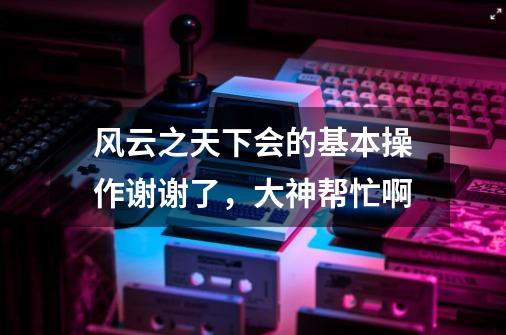 风云之天下会的基本操作谢谢了,大神帮忙啊-第1张-游戏信息-龙启网