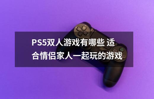 PS5双人游戏有哪些 适合情侣家人一起玩的游戏-第1张-游戏信息-龙启网