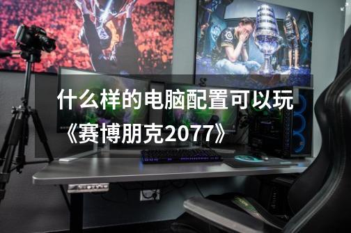 什么样的电脑配置可以玩《赛博朋克2077》-第1张-游戏信息-龙启网
