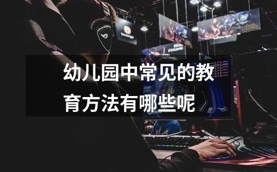 幼儿园中常见的教育方法有哪些呢-第1张-游戏信息-龙启网