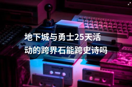 地下城与勇士25天活动的跨界石能跨史诗吗-第1张-游戏信息-龙启网
