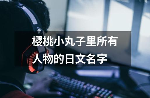 樱桃小丸子里所有人物的日文名字-第1张-游戏信息-龙启网