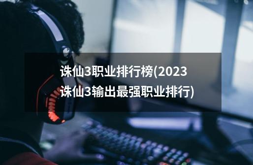 诛仙3职业排行榜(2023诛仙3输出最强职业排行)-第1张-游戏信息-龙启网