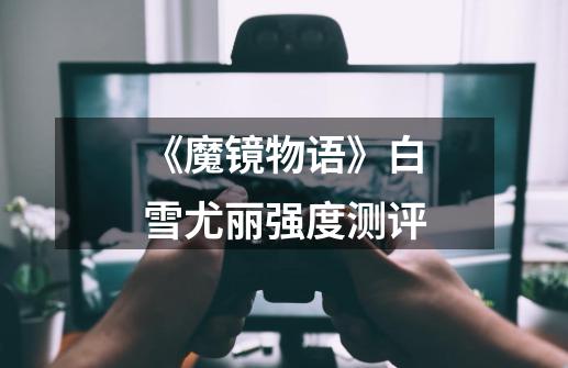 《魔镜物语》白雪尤丽强度测评-第1张-游戏信息-龙启网