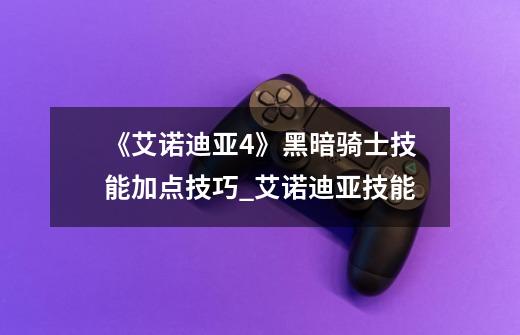 《艾诺迪亚4》黑暗骑士技能加点技巧_艾诺迪亚技能-第1张-游戏信息-龙启网
