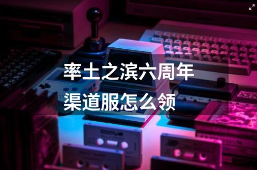 率土之滨六周年渠道服怎么领-第1张-游戏信息-龙启网