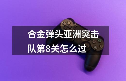 合金弹头亚洲突击队第8关怎么过-第1张-游戏信息-龙启网