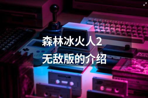 森林冰火人2无敌版的介绍-第1张-游戏信息-龙启网