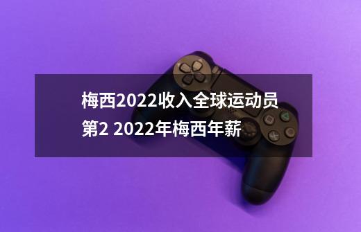 梅西2022收入全球运动员第2 2022年梅西年薪-第1张-游戏信息-龙启网