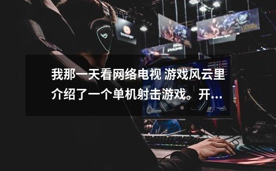 我那一天看网络电视 游戏风云里介绍了一个单机射击游戏。开头有很长的电影介绍，主角是一个光头。-第1张-游戏信息-龙启网