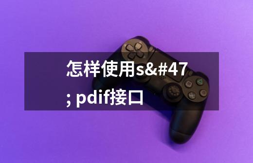 怎样使用s/ pdif接口-第1张-游戏信息-龙启网