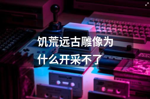 饥荒远古雕像为什么开采不了-第1张-游戏信息-龙启网