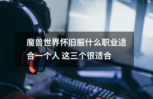 魔兽世界怀旧服什么职业适合一个人 这三个很适合-第1张-游戏信息-龙启网