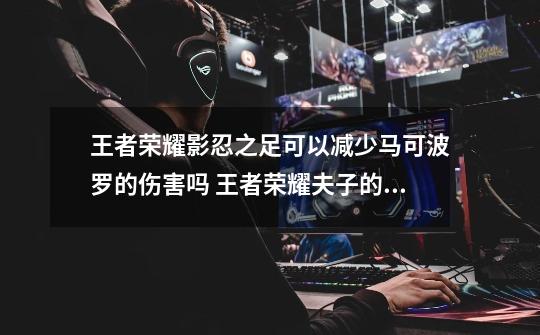 王者荣耀影忍之足可以减少马可波罗的伤害吗 王者荣耀夫子的试炼答案-第1张-游戏信息-龙启网