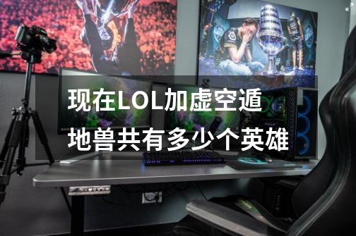 现在LOL加虚空遁地兽共有多少个英雄-第1张-游戏信息-龙启网