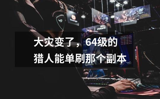 大灾变了,64级的猎人能单刷那个副本-第1张-游戏信息-龙启网