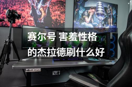 赛尔号 害羞性格的杰拉德刷什么好-第1张-游戏信息-龙启网