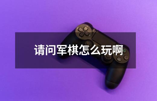 请问军棋怎么玩啊-第1张-游戏信息-龙启网