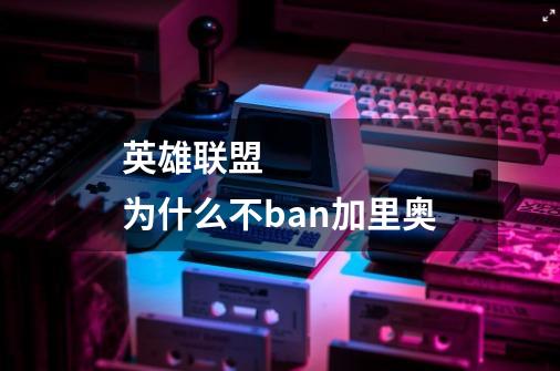 英雄联盟 为什么不ban加里奥-第1张-游戏信息-龙启网