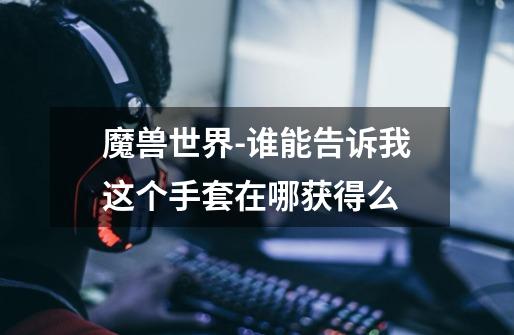 魔兽世界-谁能告诉我这个手套在哪获得么-第1张-游戏信息-龙启网
