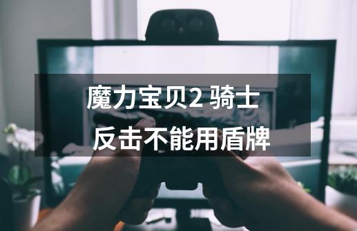魔力宝贝2 骑士 反击不能用盾牌-第1张-游戏信息-龙启网