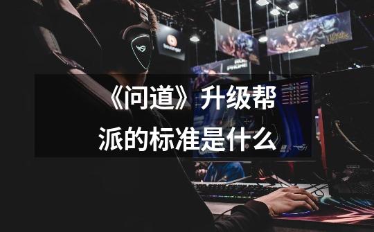 《问道》升级帮派的标准是什么-第1张-游戏信息-龙启网