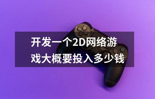 开发一个2D网络游戏大概要投入多少钱-第1张-游戏信息-龙启网