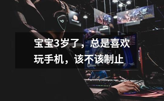 宝宝3岁了,总是喜欢玩手机,该不该制止-第1张-游戏信息-龙启网