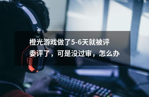 橙光游戏做了5-6天就被评委评了，可是没过审，怎么办-第1张-游戏信息-龙启网