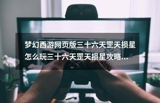 梦幻西游网页版三十六天罡天损星怎么玩三十六天罡天损星攻略分享-第1张-游戏信息-龙启网