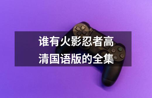 谁有火影忍者高清国语版的全集-第1张-游戏信息-龙启网