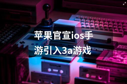苹果官宣ios手游引入3a游戏-第1张-游戏信息-龙启网