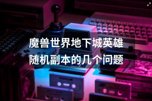 魔兽世界地下城英雄随机副本的几个问题-第1张-游戏信息-龙启网