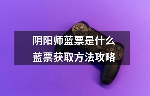 阴阳师蓝票是什么 蓝票获取方法攻略-第1张-游戏信息-龙启网
