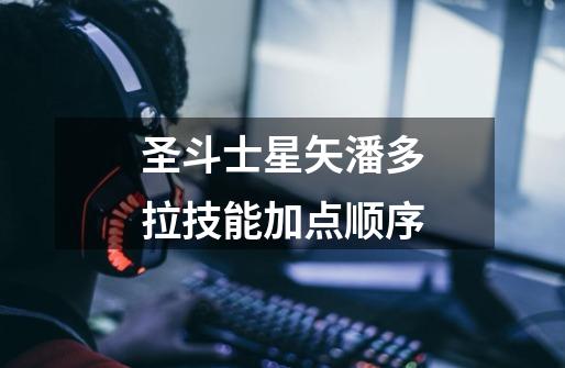 圣斗士星矢潘多拉技能加点顺序-第1张-游戏信息-龙启网