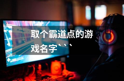 取个霸道点的游戏名字```-第1张-游戏信息-龙启网