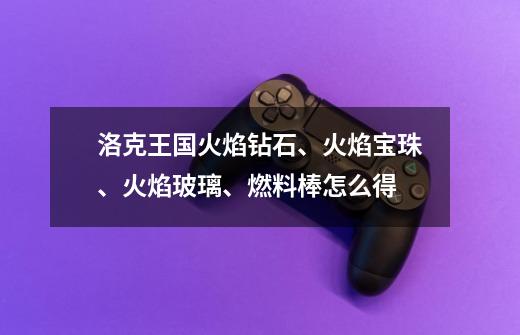 洛克王国火焰钻石、火焰宝珠、火焰玻璃、燃料棒怎么得-第1张-游戏信息-龙启网