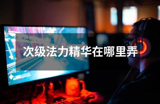 次级法力精华在哪里弄-第1张-游戏信息-龙启网