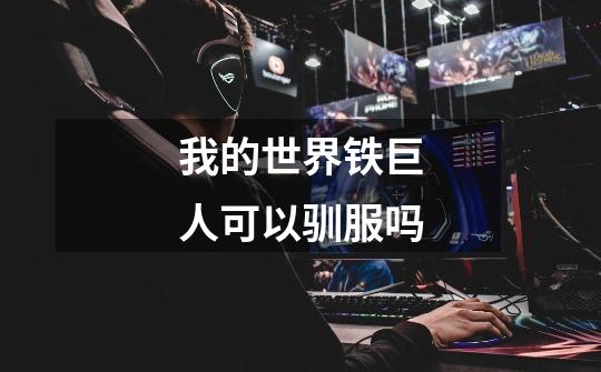 我的世界铁巨人可以驯服吗-第1张-游戏信息-龙启网