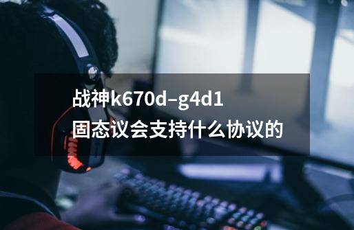 战神k670d–g4d1固态议会支持什么协议的-第1张-游戏信息-龙启网