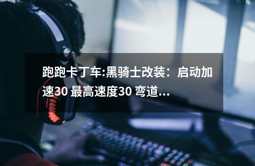 跑跑卡丁车:黑骑士改装：启动加速+30 最高速度+30 弯道速度+30请问还要...-第1张-游戏信息-龙启网