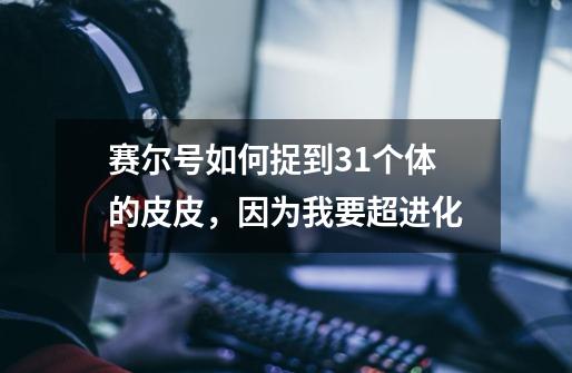 赛尔号如何捉到31个体的皮皮，因为我要超进化-第1张-游戏信息-龙启网