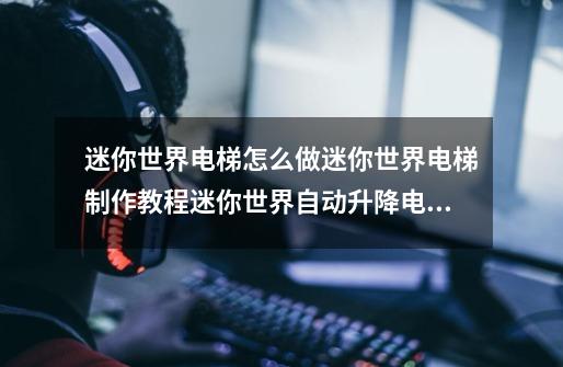 迷你世界电梯怎么做迷你世界电梯制作教程迷你世界自动升降电梯_百度...-第1张-游戏信息-龙启网