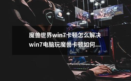 魔兽世界win7卡顿怎么解决 win7电脑玩魔兽卡顿如何处理-第1张-游戏信息-龙启网