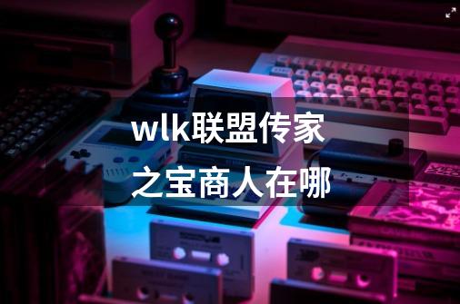 wlk联盟传家之宝商人在哪-第1张-游戏信息-龙启网