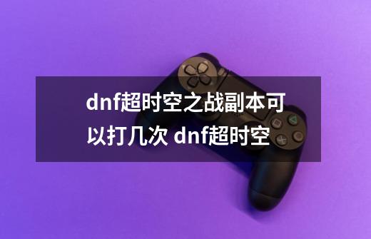dnf超时空之战副本可以打几次 dnf超时空-第1张-游戏信息-龙启网