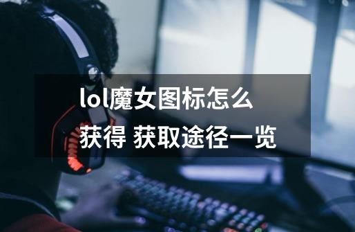 lol魔女图标怎么获得 获取途径一览-第1张-游戏信息-龙启网