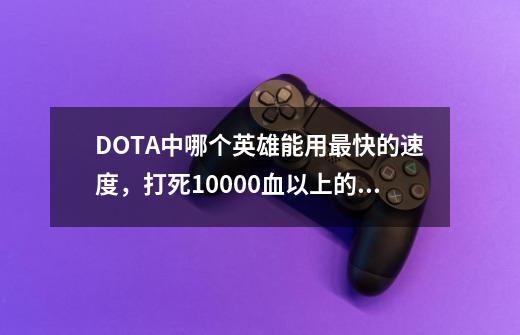 DOTA中哪个英雄能用最快的速度,打死10000血以上的斧王?-第1张-游戏信息-龙启网