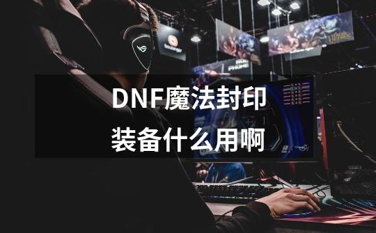 DNF魔法封印装备什么用啊-第1张-游戏信息-龙启网