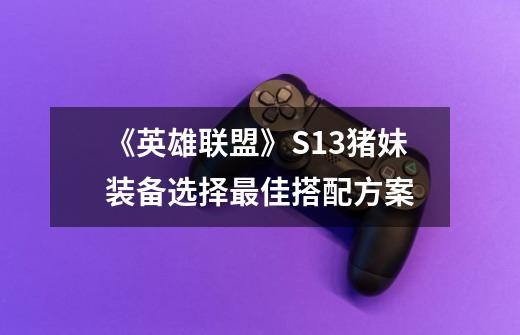 《英雄联盟》S13猪妹装备选择最佳搭配方案-第1张-游戏信息-龙启网